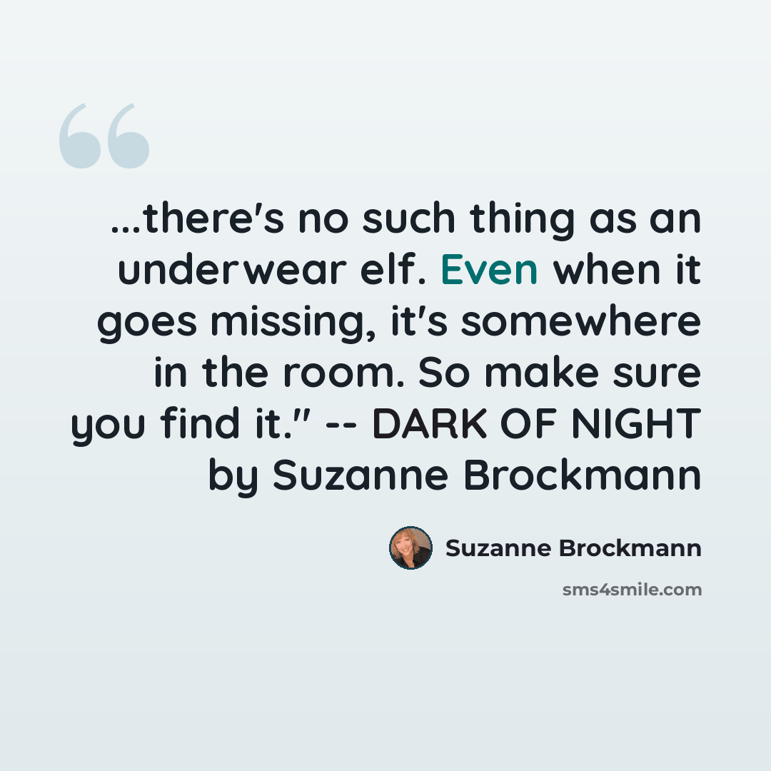 “...there's no such thing as an underwear elf. Even when it goes missing, it's somewhere in the room. So make sure you find it." -- DARK OF NIGHT by Suzanne Brockmann” quote by Suzanne Brockmann