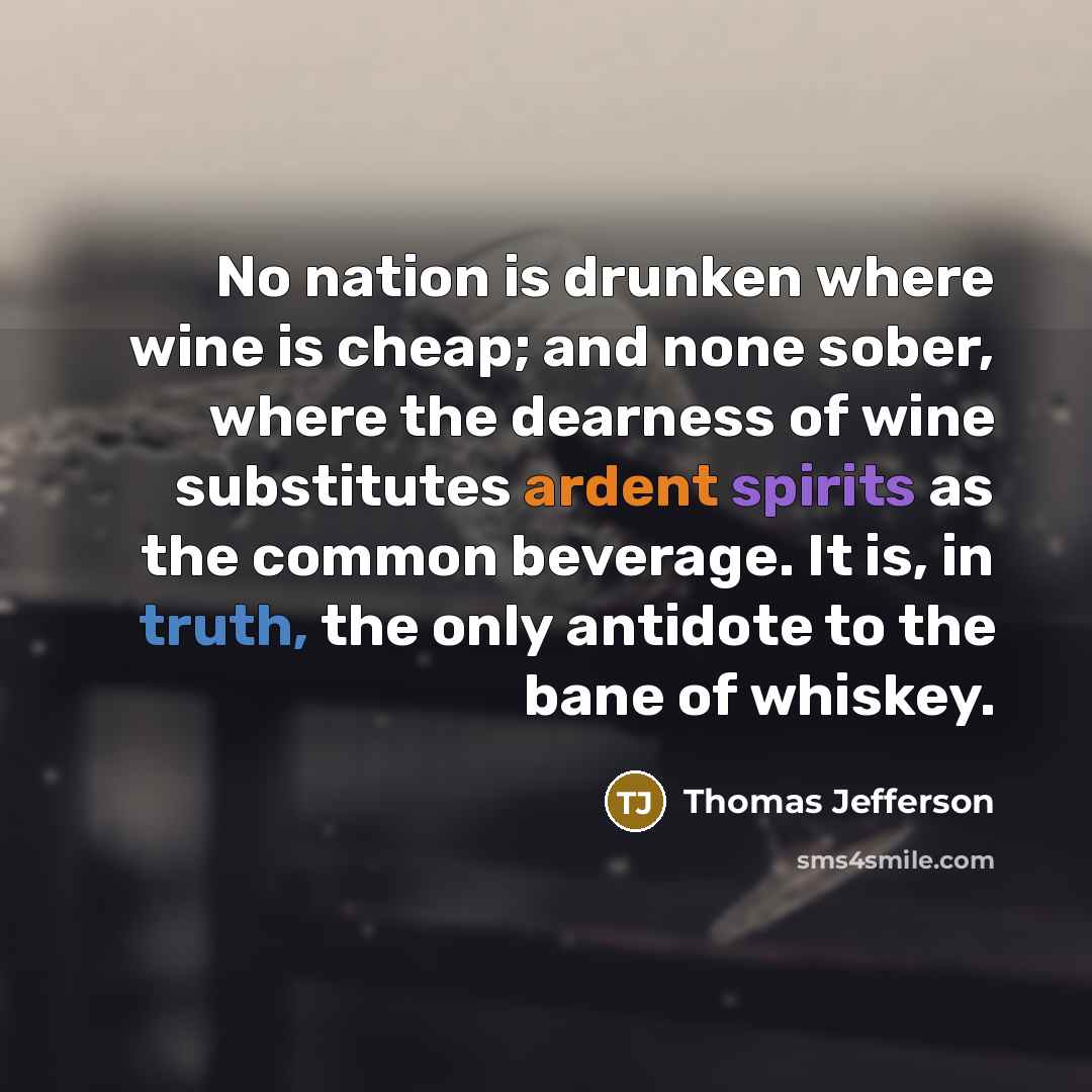 “No nation is drunken where wine is cheap; and none sober, where the dearness of wine substitutes ardent spirits as the common beverage. It is, in truth, the only antidote to the bane of whiskey.” quote by Thomas Jefferson