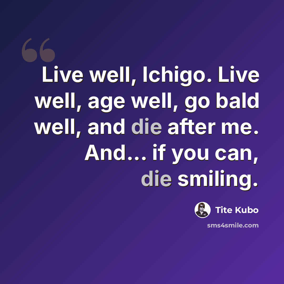 “Live well, Ichigo. Live well, age well, go bald well, and die after me. And... if you can, die smiling.” quote by Tite Kubo