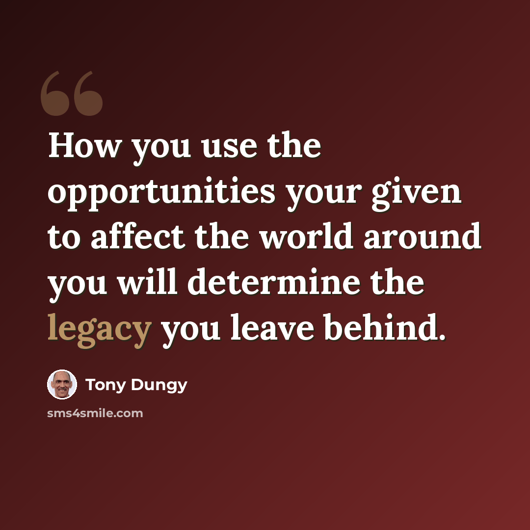 “How you use the opportunities your given to affect the world around you will determine the legacy you leave behind.” quote by Tony Dungy
