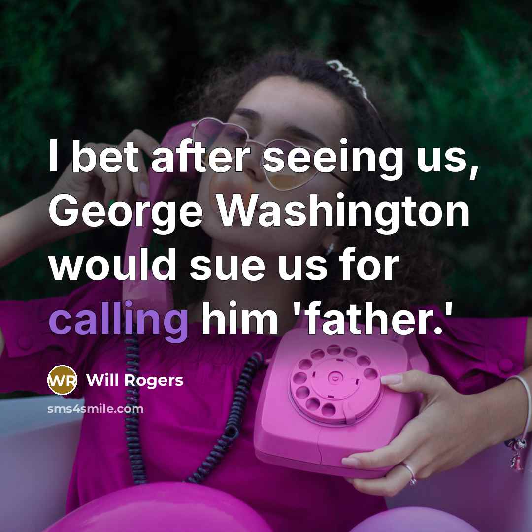“I bet after seeing us, George Washington would sue us for calling him 'father.'” quote by Will Rogers