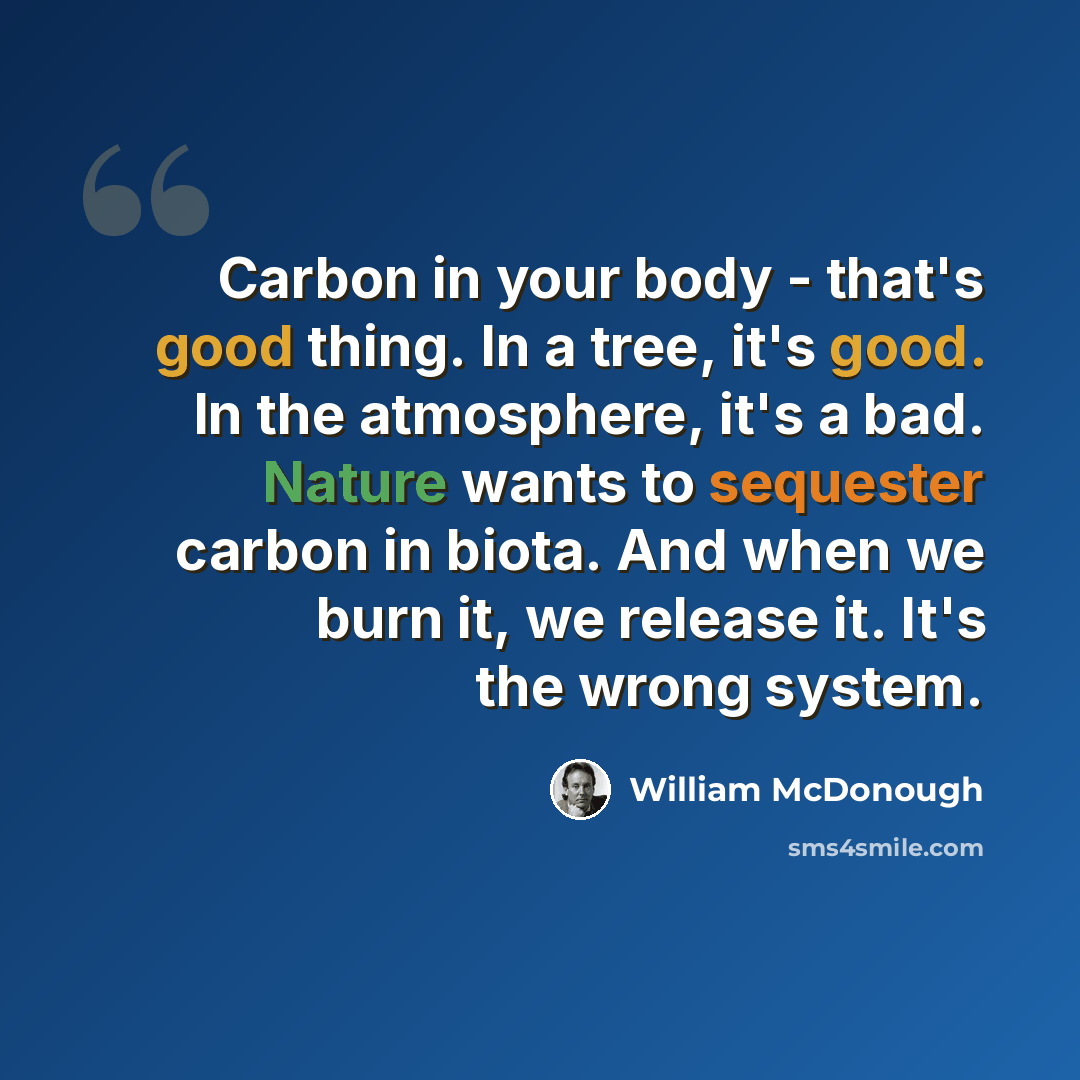 “Carbon in your body - that's good thing. In a tree, it's good. In the atmosphere, it's a bad. Nature wants to sequester carbon in biota. And when we burn it, we release it. It's the wrong system.” quote by William McDonough