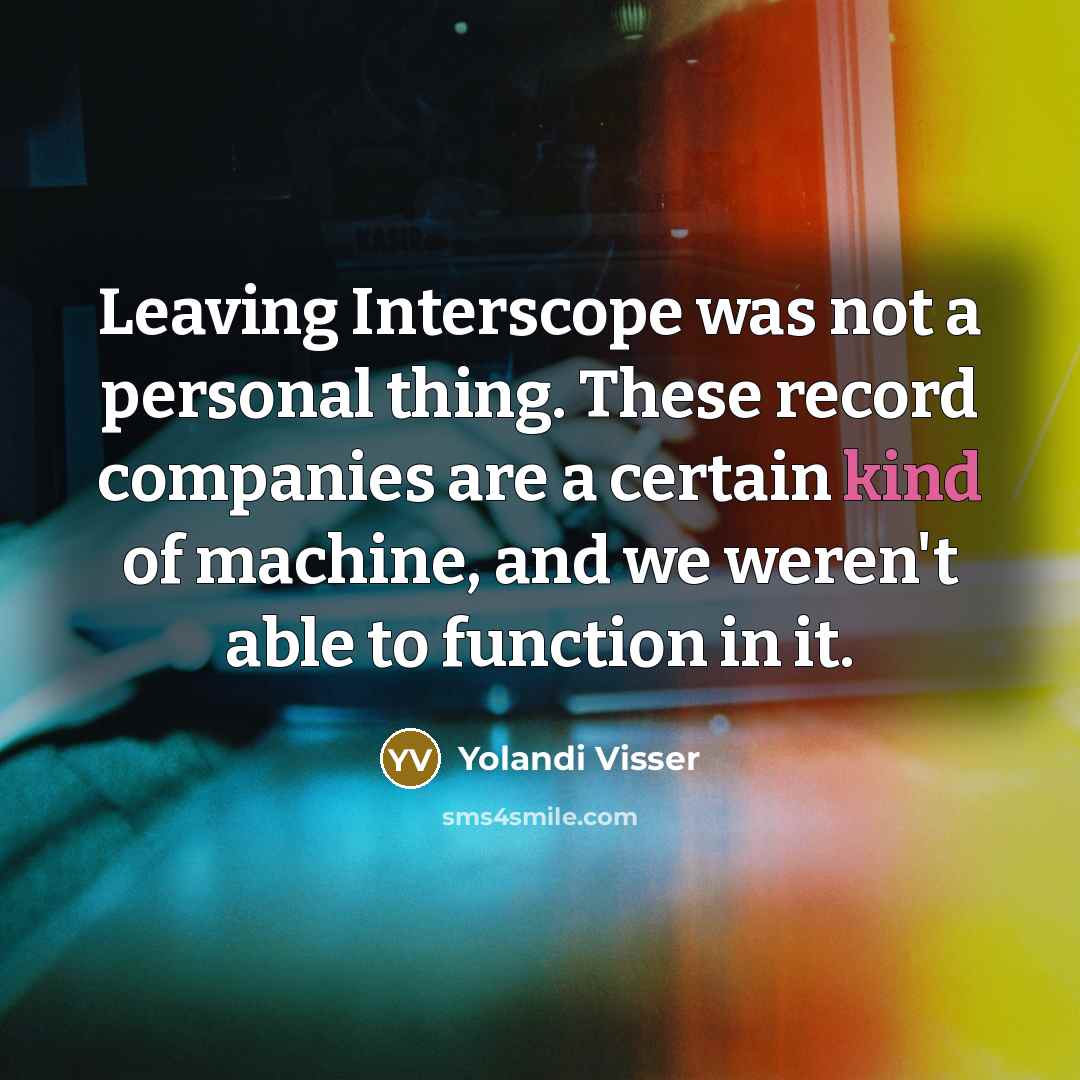 “Leaving Interscope was not a personal thing. These record companies are a certain kind of machine, and we weren't able to function in it.” quote by Yolandi Visser