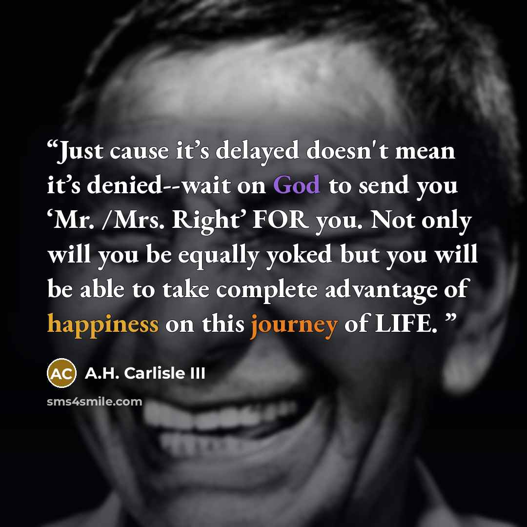 “Just cause it’s delayed doesn't mean it’s denied--wait on God to send you ‘Mr. /Mrs. Right’ FOR you. Not only will you be equally yoked but you will be able to take complete advantage of happiness on this journey of LIFE.” quote by A.H. Carlisle III