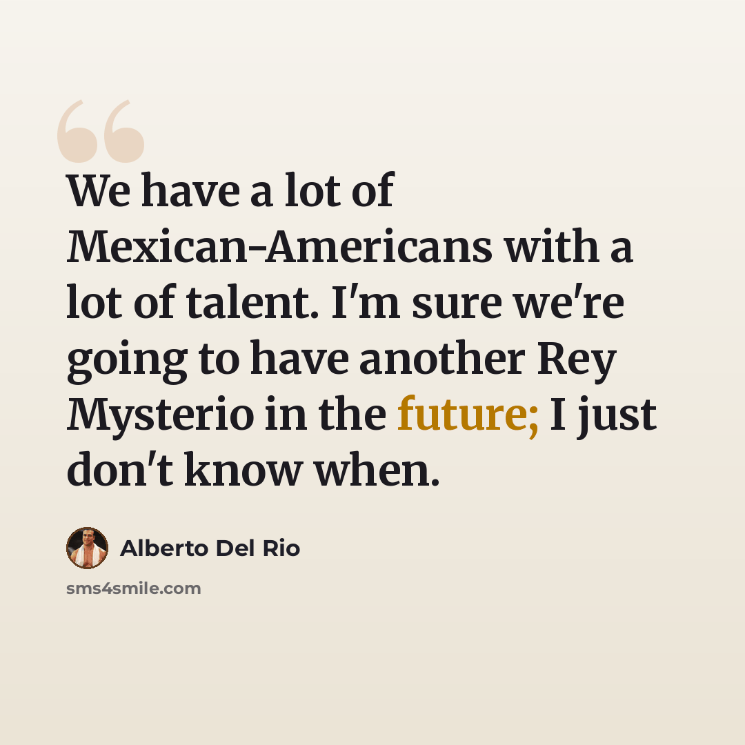 “We have a lot of Mexican-Americans with a lot of talent. I'm sure we're going to have another Rey Mysterio in the future; I just don't know when.” quote by Alberto Del Rio