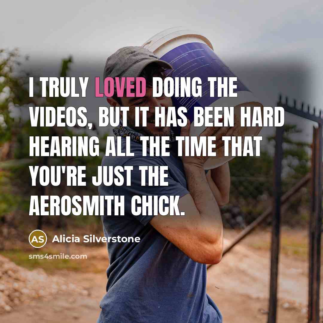 “I truly loved doing the videos, but it has been hard hearing all the time that you're just the Aerosmith chick.” quote by Alicia Silverstone