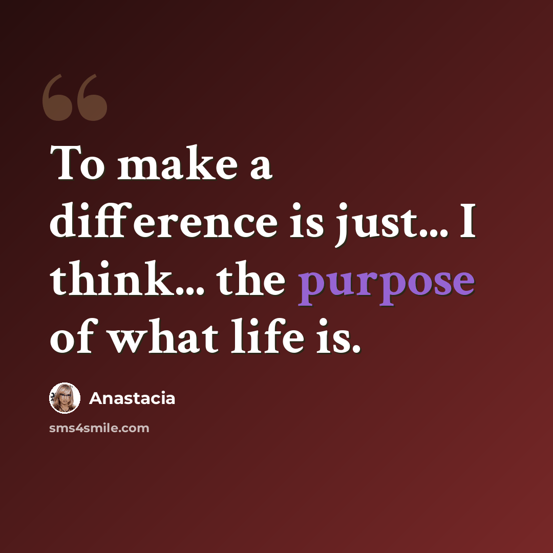 “To make a difference is just... I think... the purpose of what life is.” quote by Anastacia