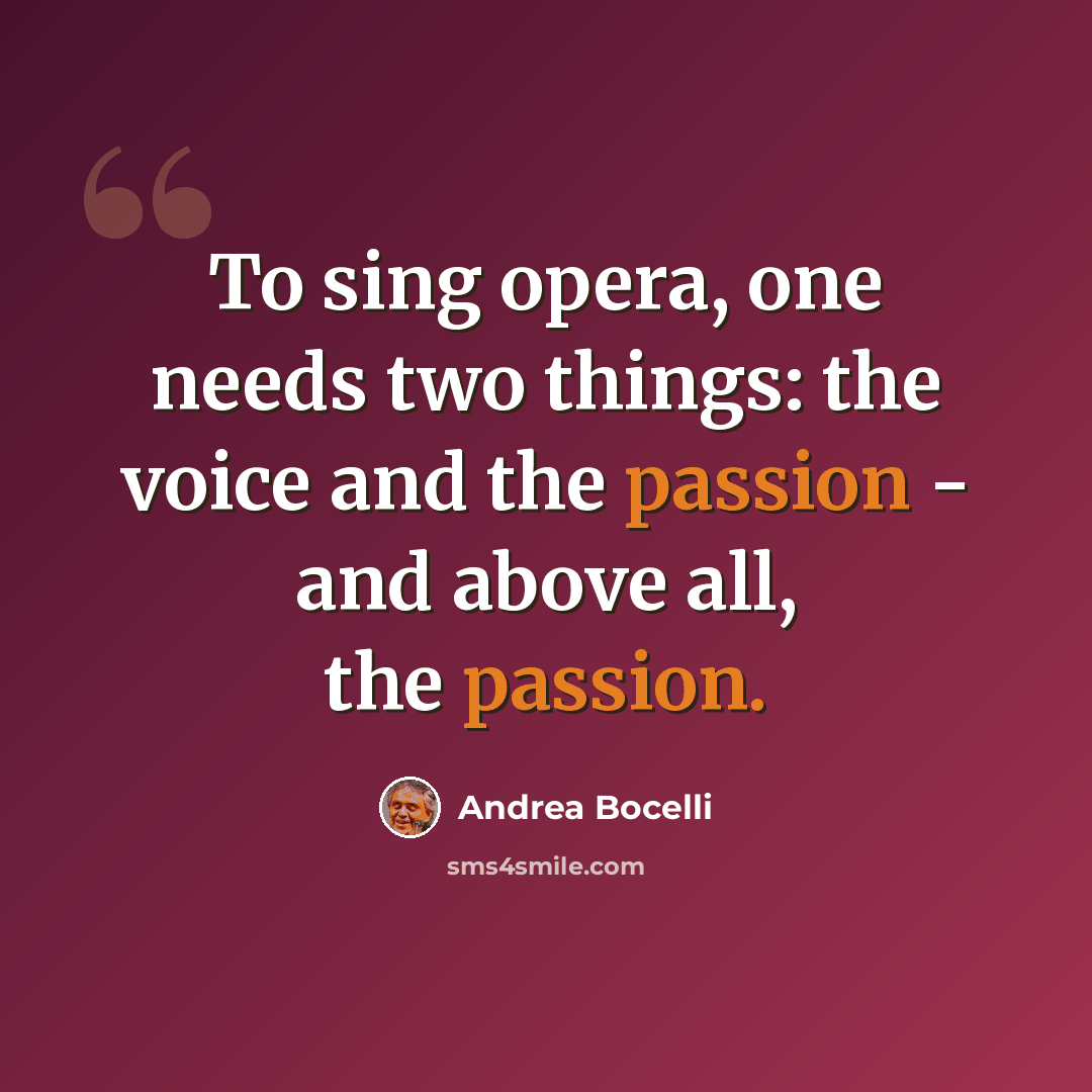 “To sing opera, one needs two things: the voice and the passion - and above all, the passion.” quote by Andrea Bocelli