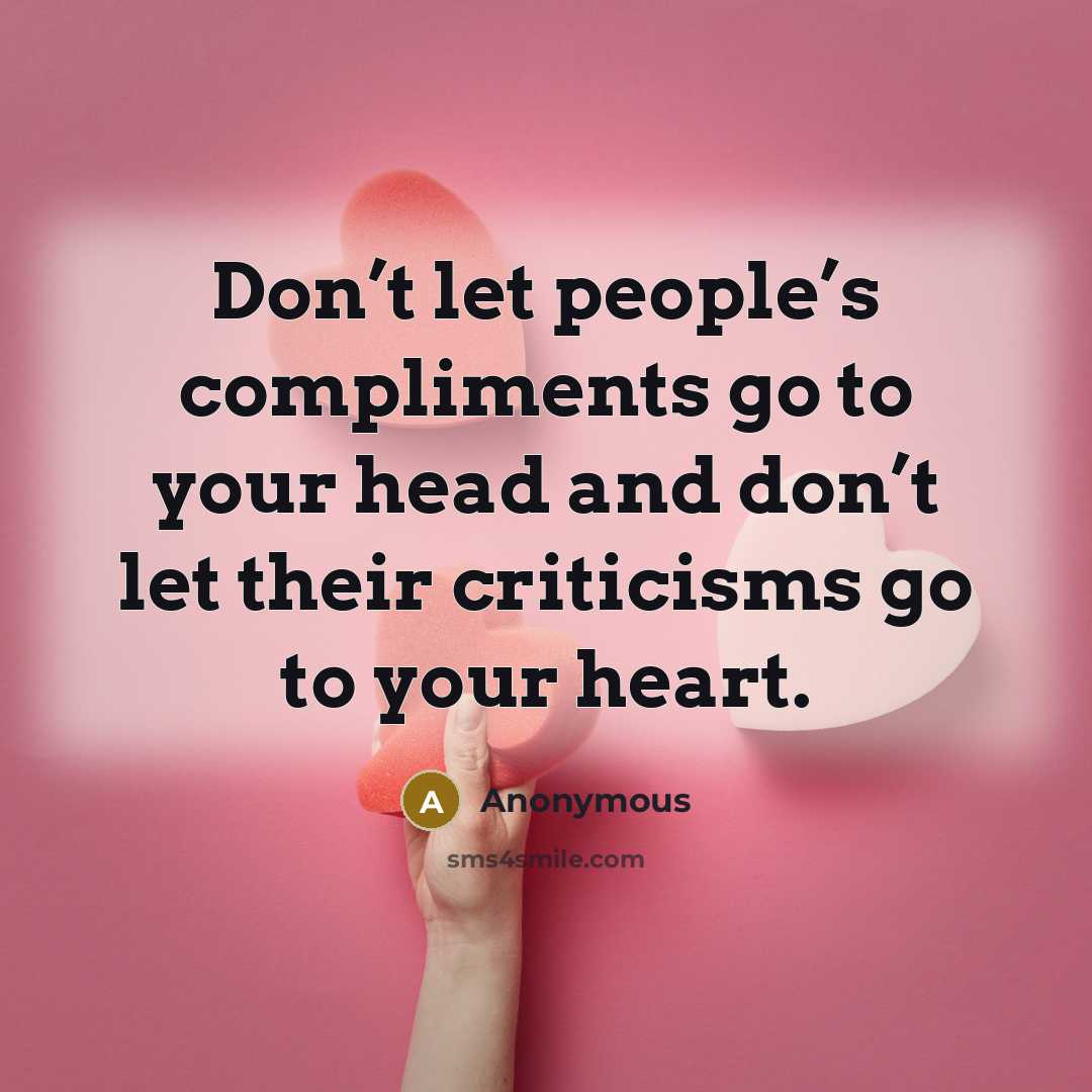 “Don’t let people’s compliments go to your head and don’t let their criticisms go to your heart.” quote by Anonymous