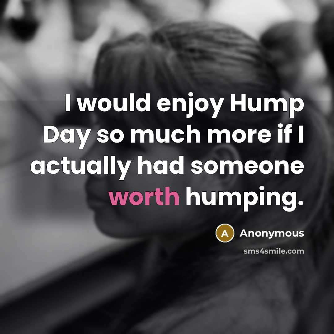 “I would enjoy Hump Day so much more if I actually had someone worth humping.” quote by Anonymous