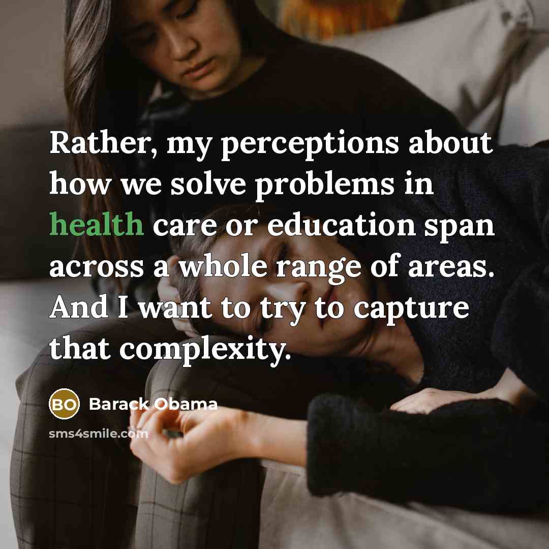 “Rather, my perceptions about how we solve problems in health care or education span across a whole range of areas. And I want to try to capture that complexity.” quote by Barack Obama