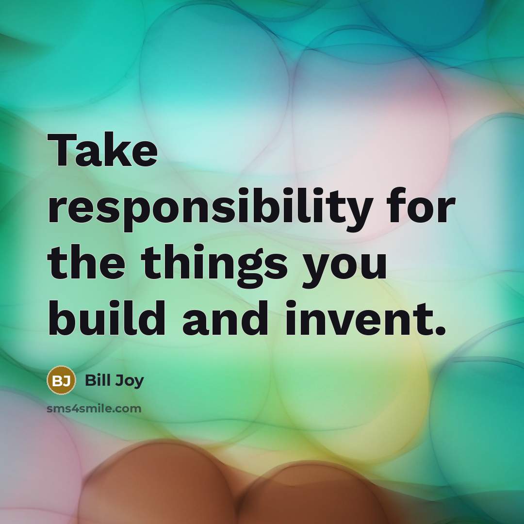 “Take responsibility for the things you build and invent.” quote by Bill Joy
