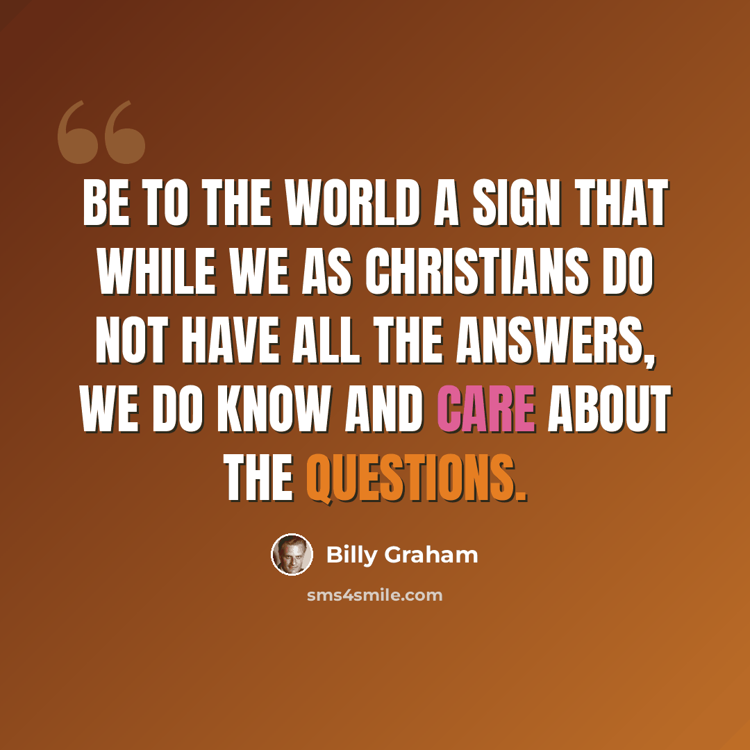 “Be to the world a sign that while we as Christians do not have all the answers, we do know and care about the questions.” quote by Billy Graham