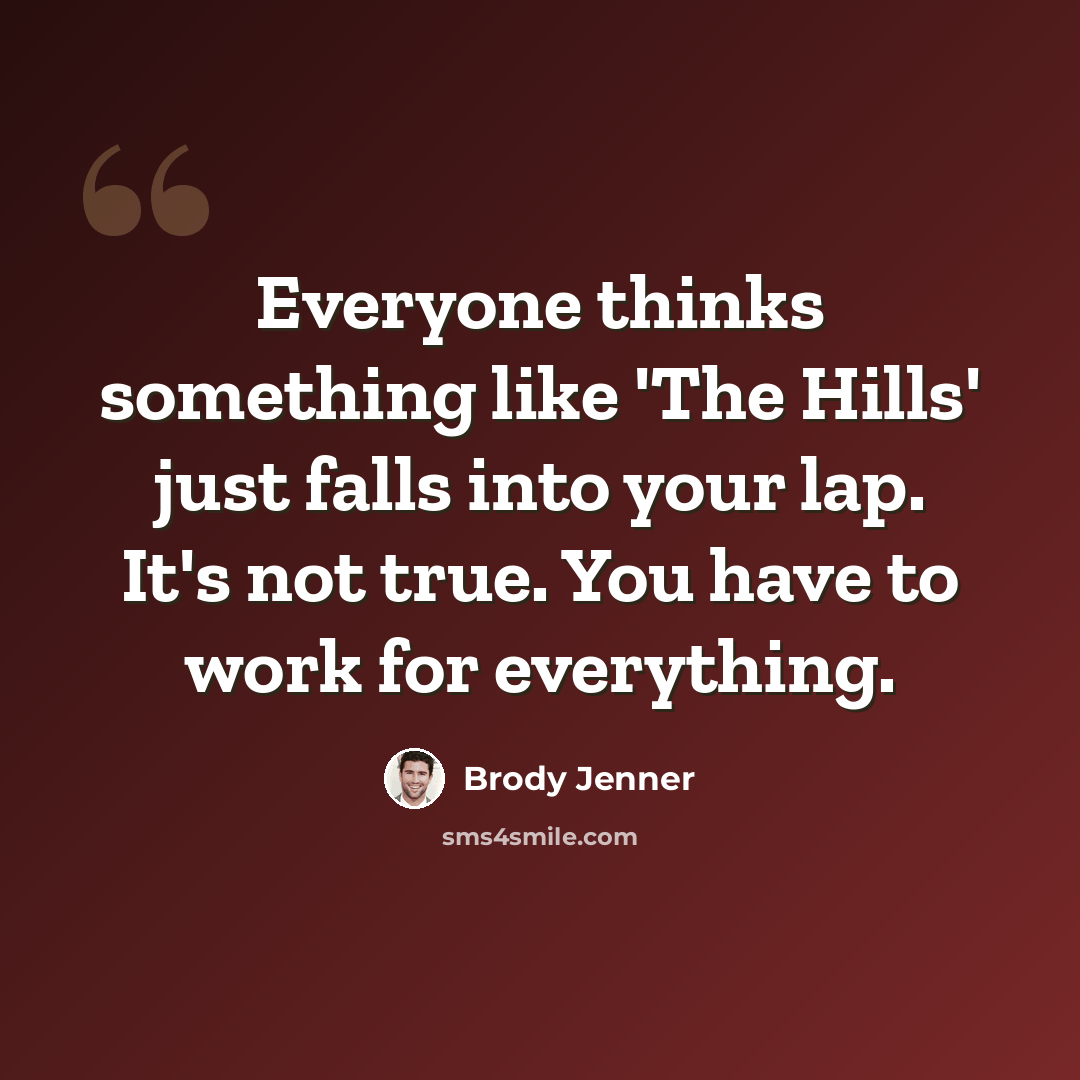“Everyone thinks something like 'The Hills' just falls into your lap. It's not true. You have to work for everything.” quote by Brody Jenner