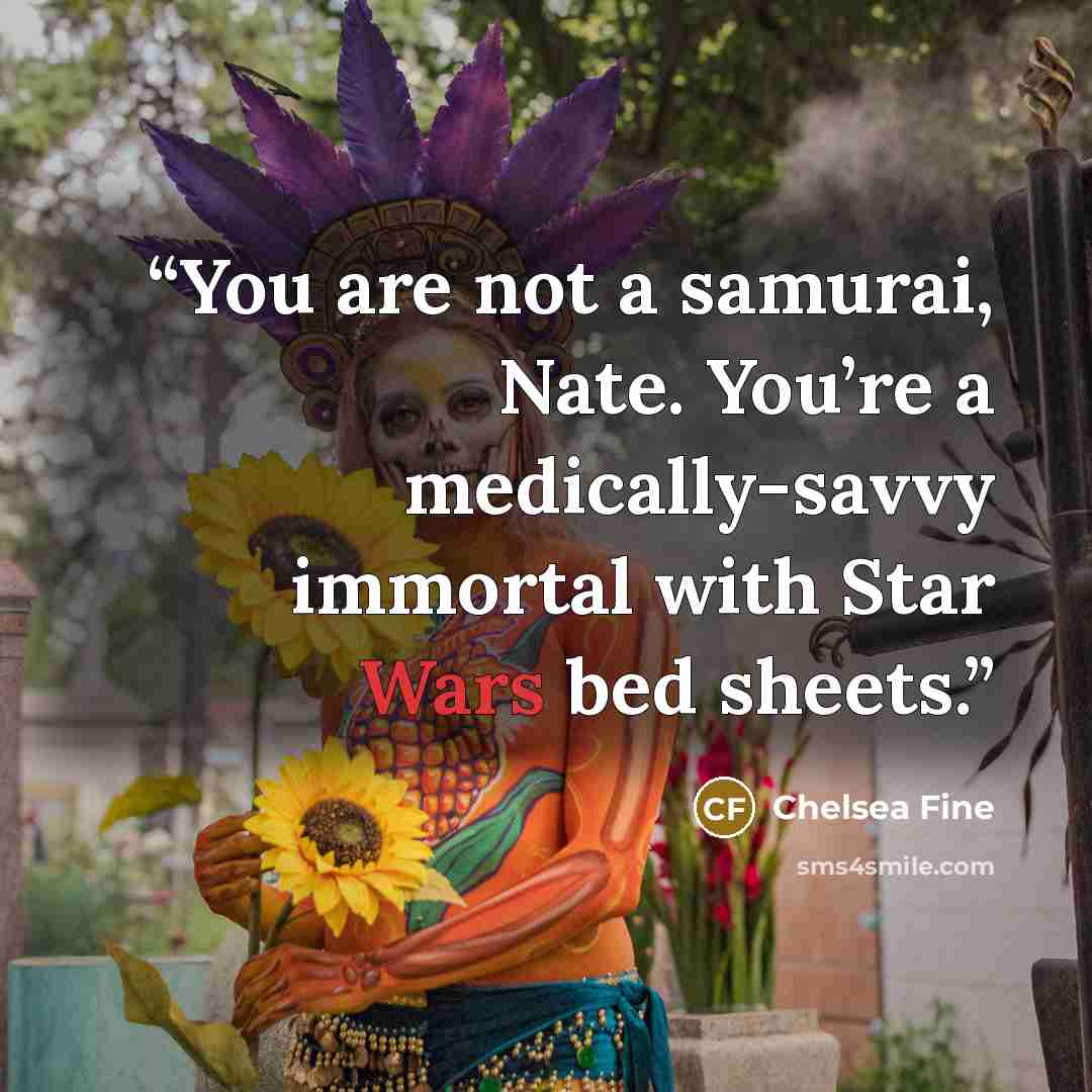 “You are not a samurai, Nate. You’re a medically-savvy immortal with Star Wars bed sheets.” quote by Chelsea Fine