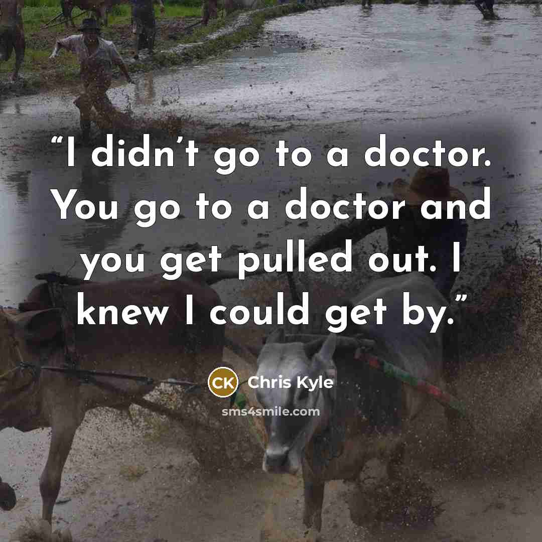 “I didn’t go to a doctor. You go to a doctor and you get pulled out. I knew I could get by.” quote by Chris Kyle