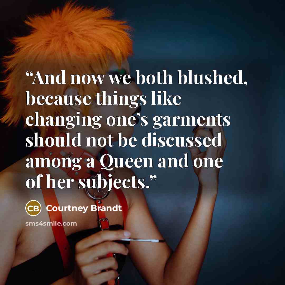 “And now we both blushed, because things like changing one’s garments should not be discussed among a Queen and one of her subjects.” quote by Courtney Brandt
