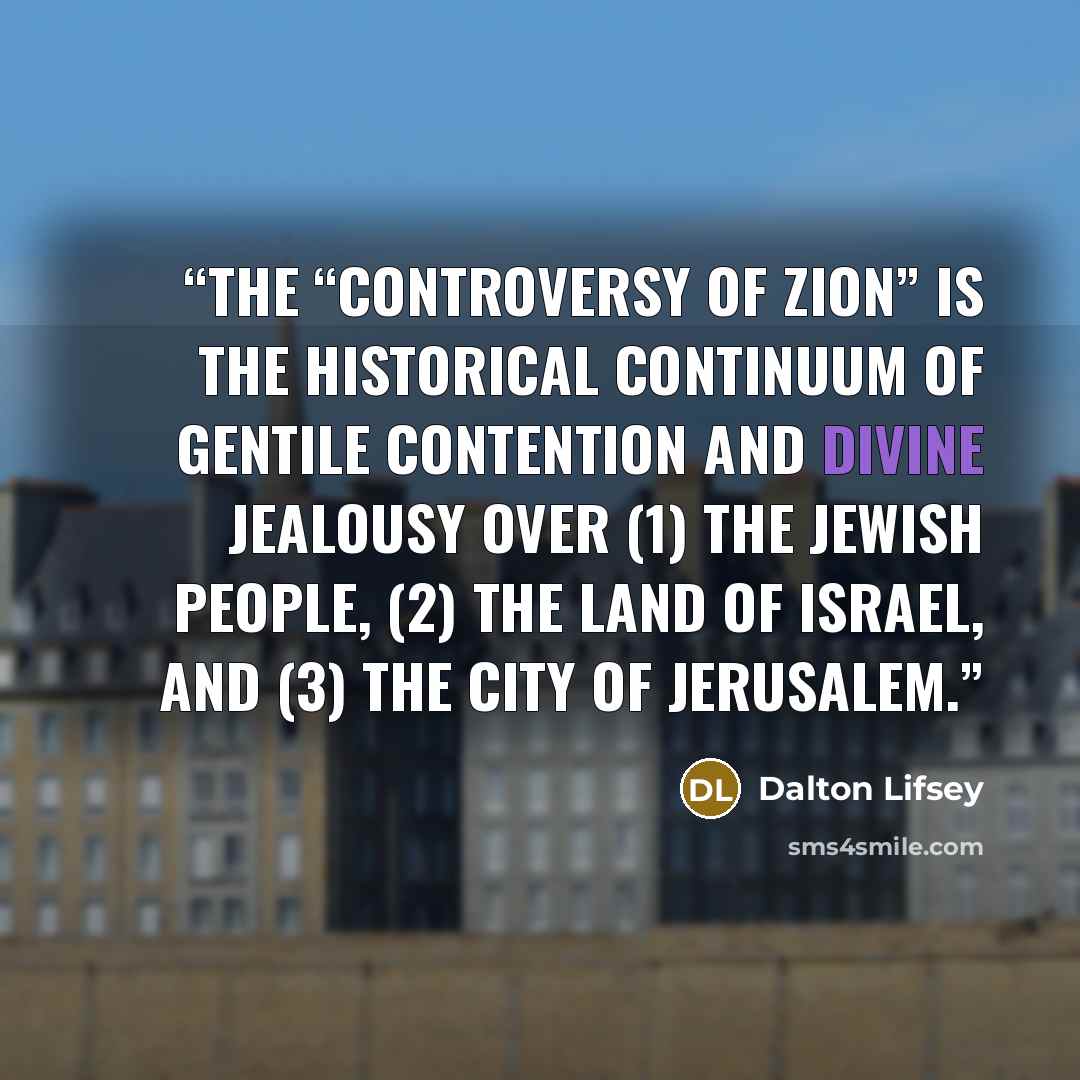 “The “controversy of Zion” is the historical continuum of Gentile contention and divine jealousy over (1) the Jewish people, (2) the Land of Israel, and (3) the city of Jerusalem.” quote by Dalton Lifsey
