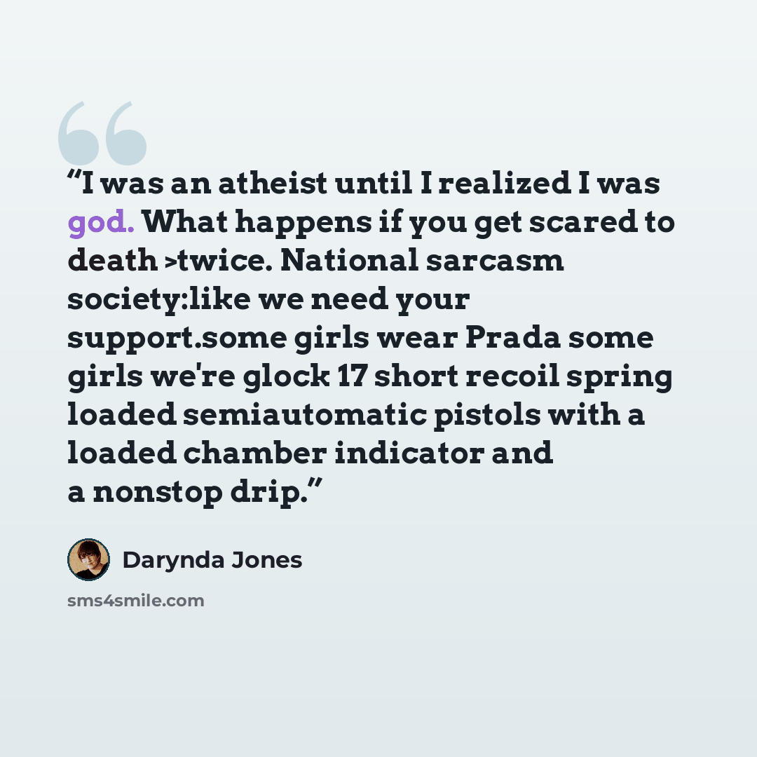 “I was an atheist until I realized I was god. What happens if you get scared to death >twice. National sarcasm society:like we need your support.some girls wear Prada some girls we're glock 17 short recoil spring loaded semiautomatic pistols with a loaded chamber indicator and a nonstop drip.” quote by Darynda Jones