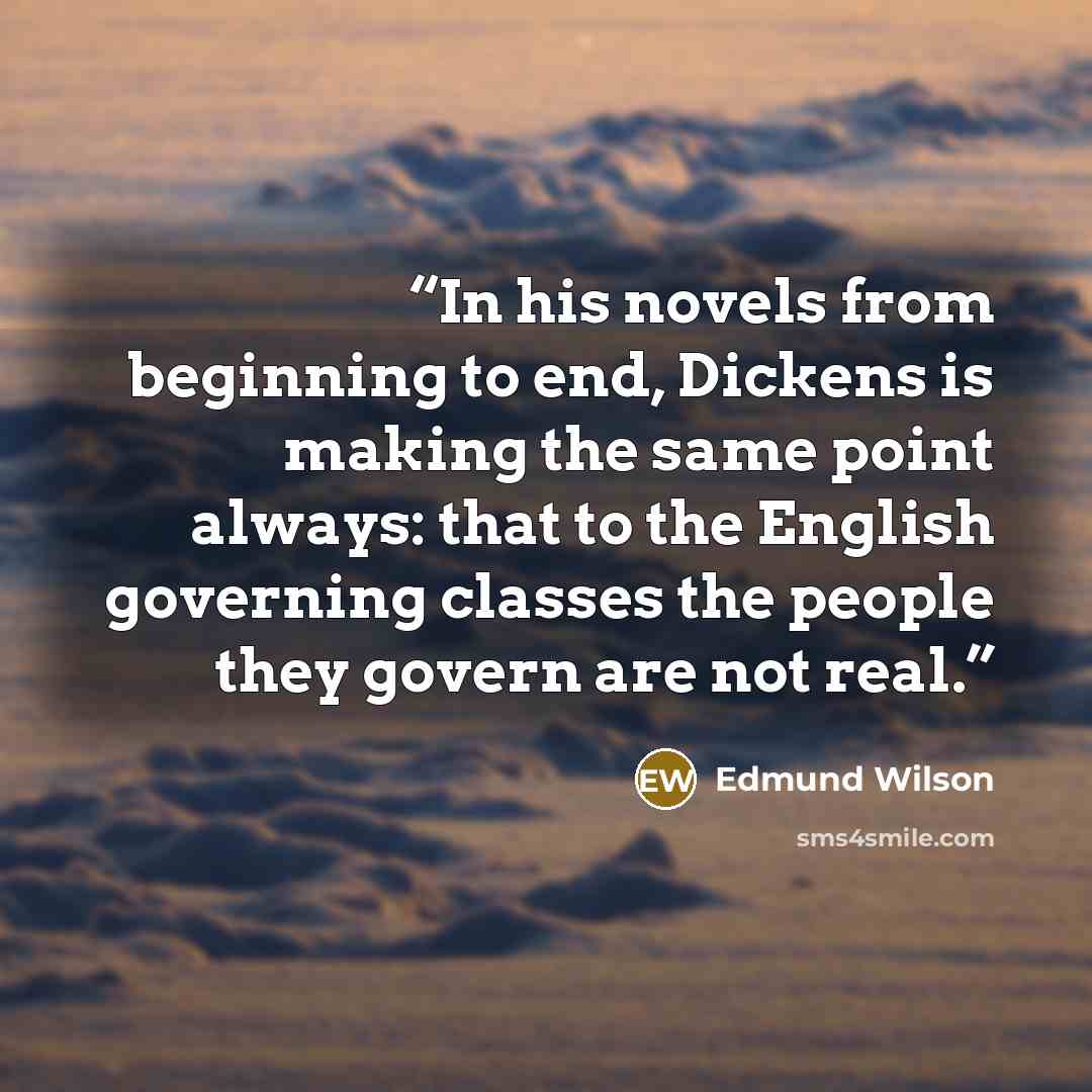 “In his novels from beginning to end, Dickens is making the same point always: that to the English governing classes the people they govern are not real.” quote by Edmund Wilson