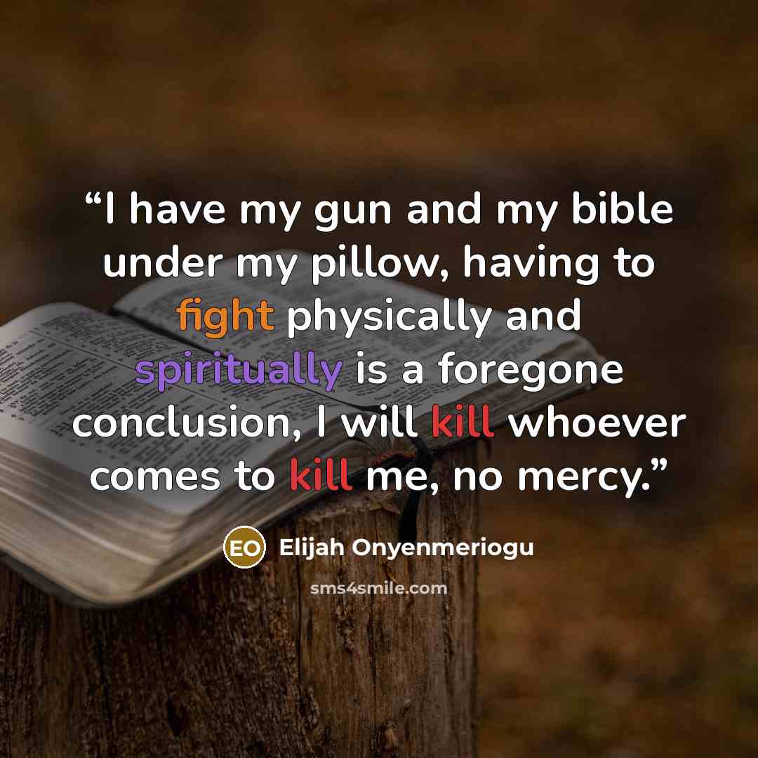 “I have my gun and my bible under my pillow, having to fight physically and spiritually is a foregone conclusion, I will kill whoever comes to kill me, no mercy.” quote by Elijah Onyenmeriogu