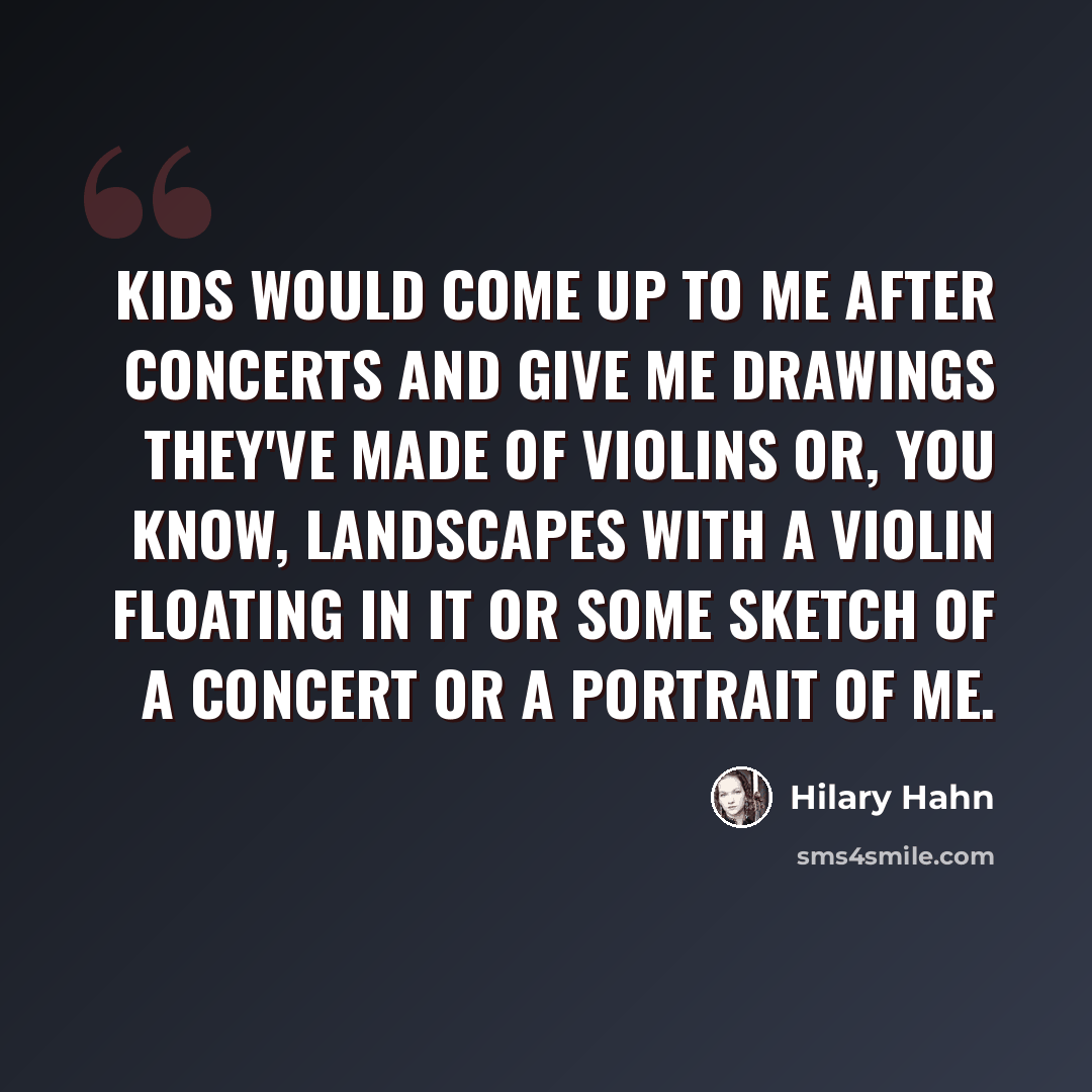 “Kids would come up to me after concerts and give me drawings they've made of violins or, you know, landscapes with a violin floating in it or some sketch of a concert or a portrait of me.” quote by Hilary Hahn