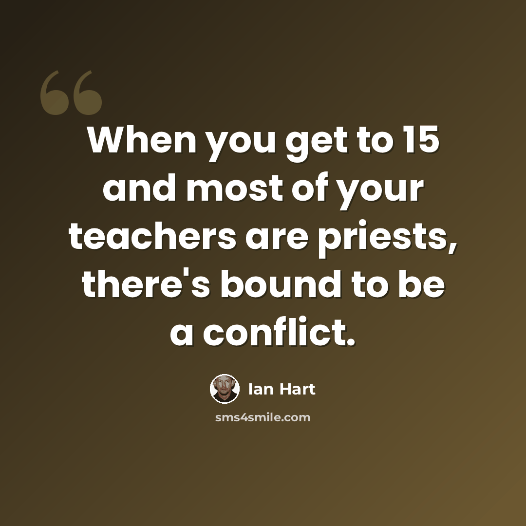 “When you get to 15 and most of your teachers are priests, there's bound to be a conflict.” quote by Ian Hart