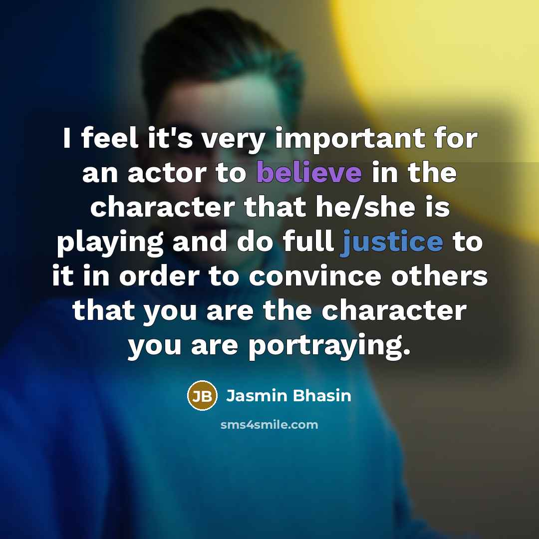 “I feel it's very important for an actor to believe in the character that he/she is playing and do full justice to it in order to convince others that you are the character you are portraying.” quote by Jasmin Bhasin