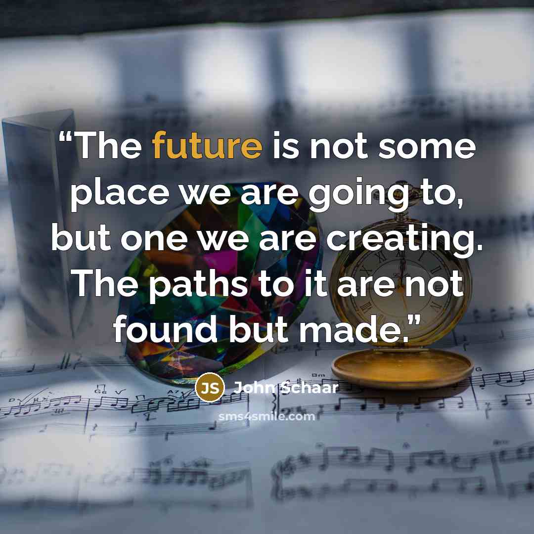 “The future is not some place we are going to, but one we are creating. The paths to it are not found but made.” quote by John Schaar