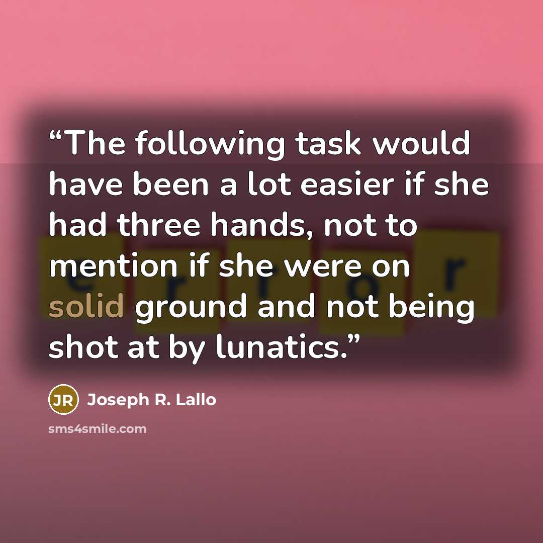 “The following task would have been a lot easier if she had three hands, not to mention if she were on solid ground and not being shot at by lunatics.” quote by Joseph R. Lallo