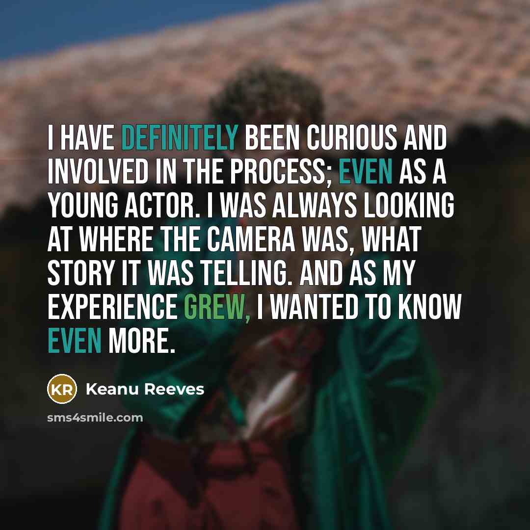 “I have definitely been curious and involved in the process; even as a young actor. I was always looking at where the camera was, what story it was telling. And as my experience grew, I wanted to know even more.” quote by Keanu Reeves