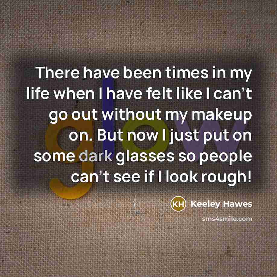 “There have been times in my life when I have felt like I can't go out without my makeup on. But now I just put on some dark glasses so people can't see if I look rough!” quote by Keeley Hawes