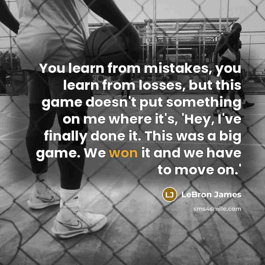 “You learn from mistakes, you learn from losses, but this game doesn't put something on me where it's, 'Hey, I've finally done it. This was a big game. We won it and we have to move on.'” quote by LeBron James