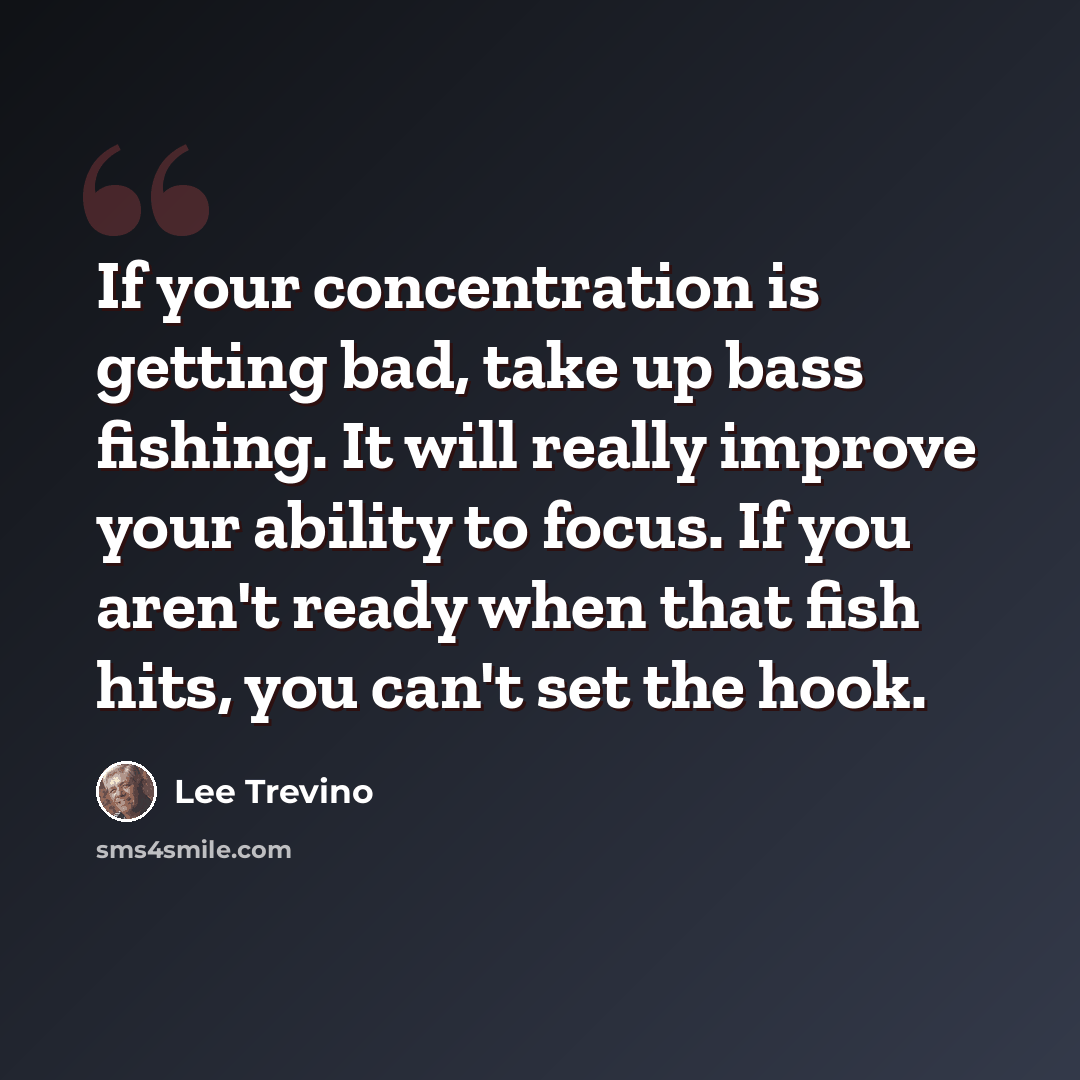 “If your concentration is getting bad, take up bass fishing. It will really improve your ability to focus. If you aren't ready when that fish hits, you can't set the hook.” quote by Lee Trevino