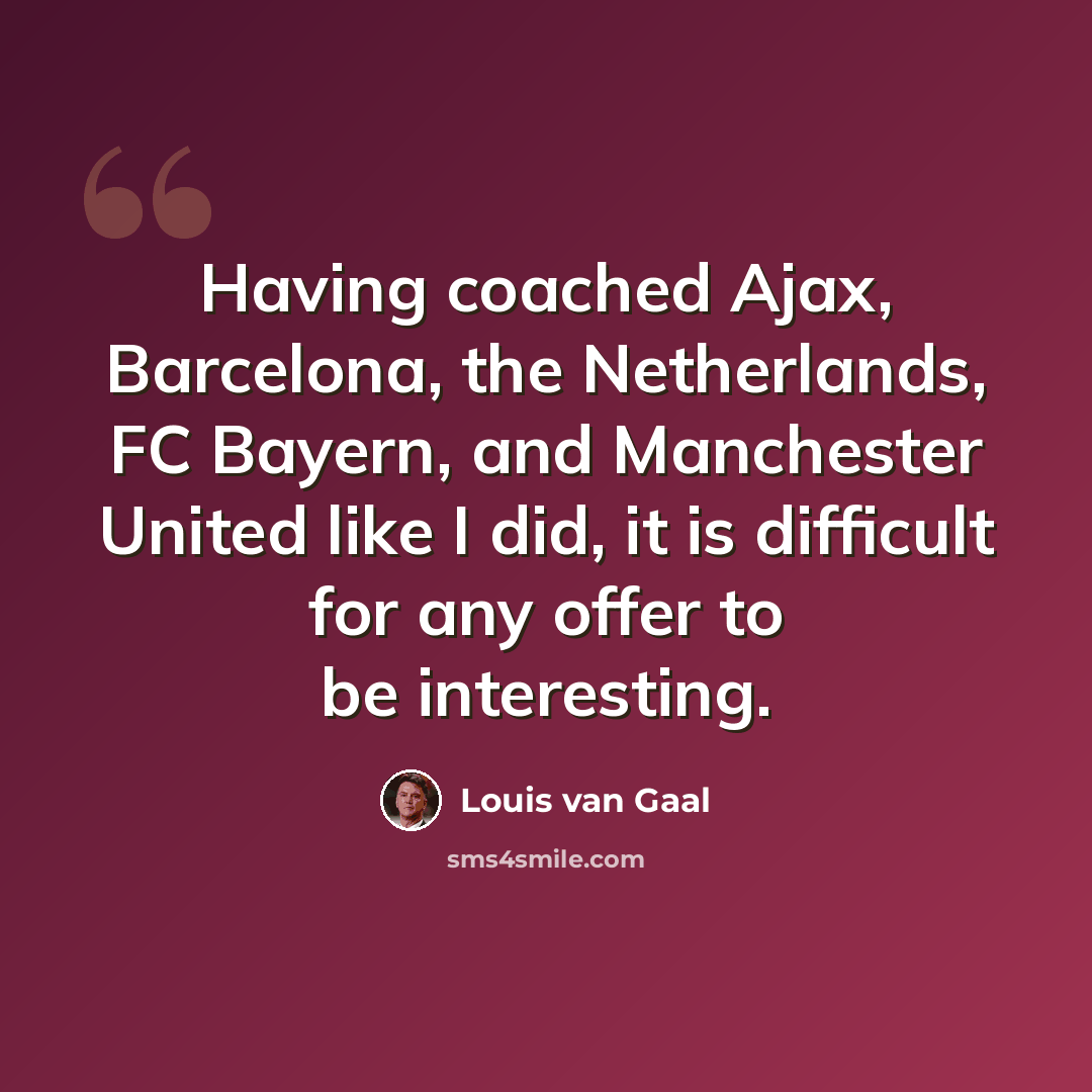 “Having coached Ajax, Barcelona, the Netherlands, FC Bayern, and Manchester United like I did, it is difficult for any offer to be interesting.” quote by Louis van Gaal