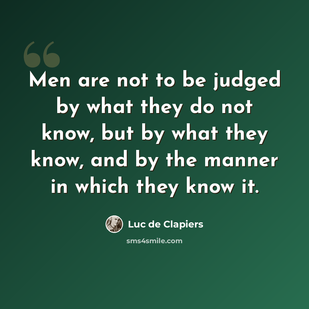 “Men are not to be judged by what they do not know, but by what they know, and by the manner in which they know it.” quote by Luc de Clapiers