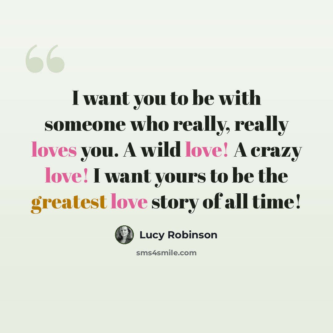 “I want you to be with someone who really, really loves you. A wild love! A crazy love! I want yours to be the greatest love story of all time!” quote by Lucy Robinson