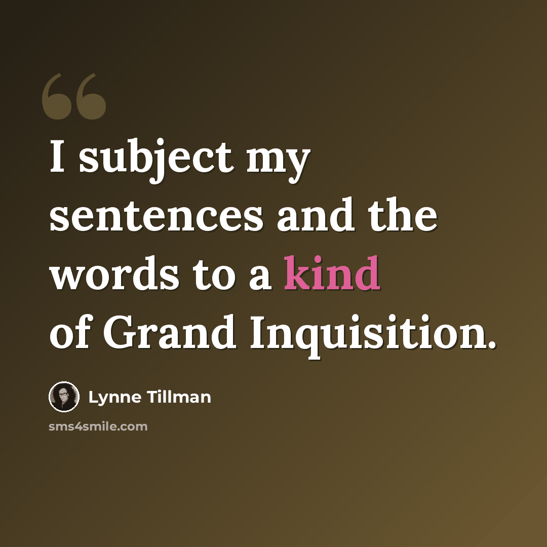 “I subject my sentences and the words to a kind of Grand Inquisition.” quote by Lynne Tillman