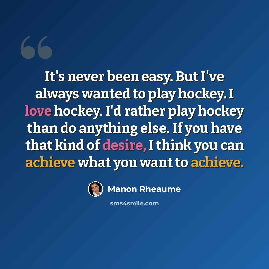 “It's never been easy. But I've always wanted to play hockey. I love hockey. I'd rather play hockey than do anything else. If you have that kind of desire, I think you can achieve what you want to achieve.” quote by Manon Rheaume