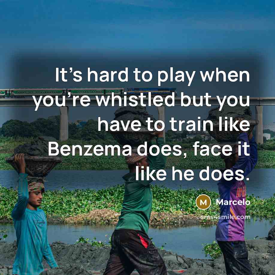“It's hard to play when you're whistled but you have to train like Benzema does, face it like he does.” quote by Marcelo
