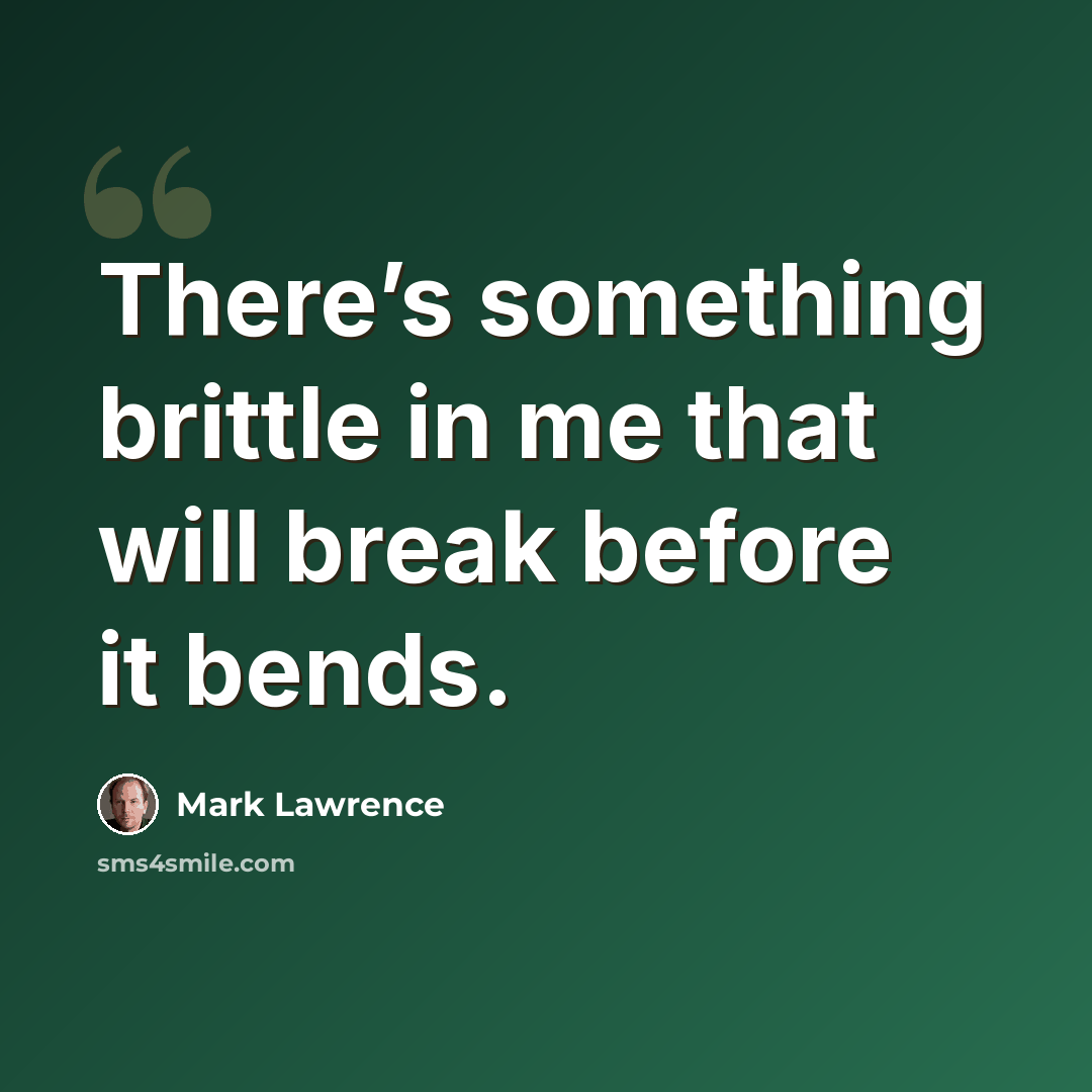 “There’s something brittle in me that will break before it bends.” quote by Mark Lawrence