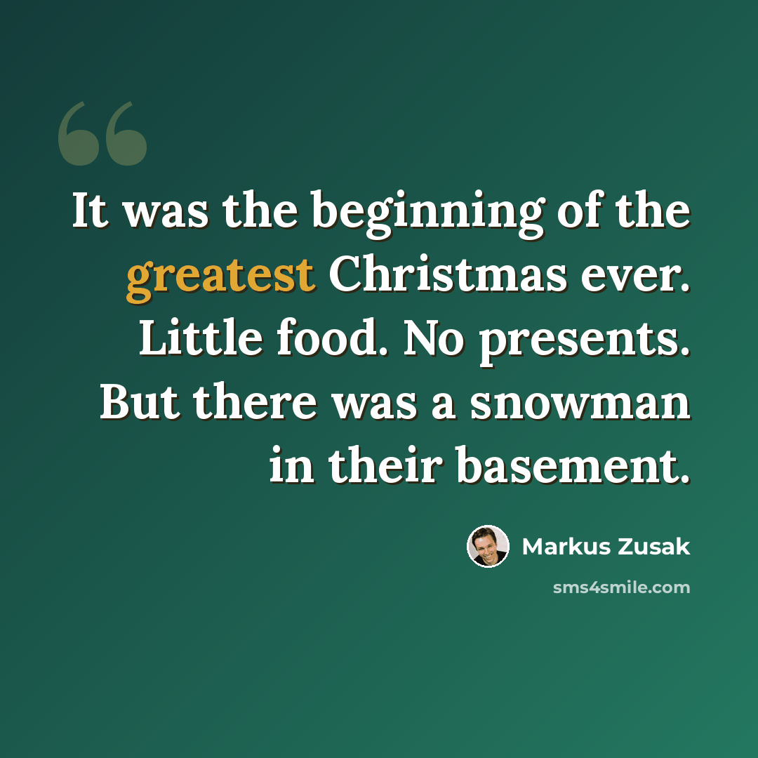 “It was the beginning of the greatest Christmas ever. Little food. No presents. But there was a snowman in their basement.” quote by Markus Zusak