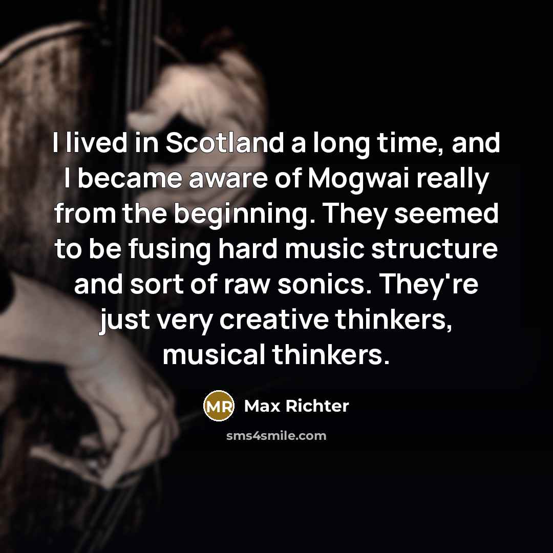 “I lived in Scotland a long time, and I became aware of Mogwai really from the beginning. They seemed to be fusing hard music structure and sort of raw sonics. They're just very creative thinkers, musical thinkers.” quote by Max Richter