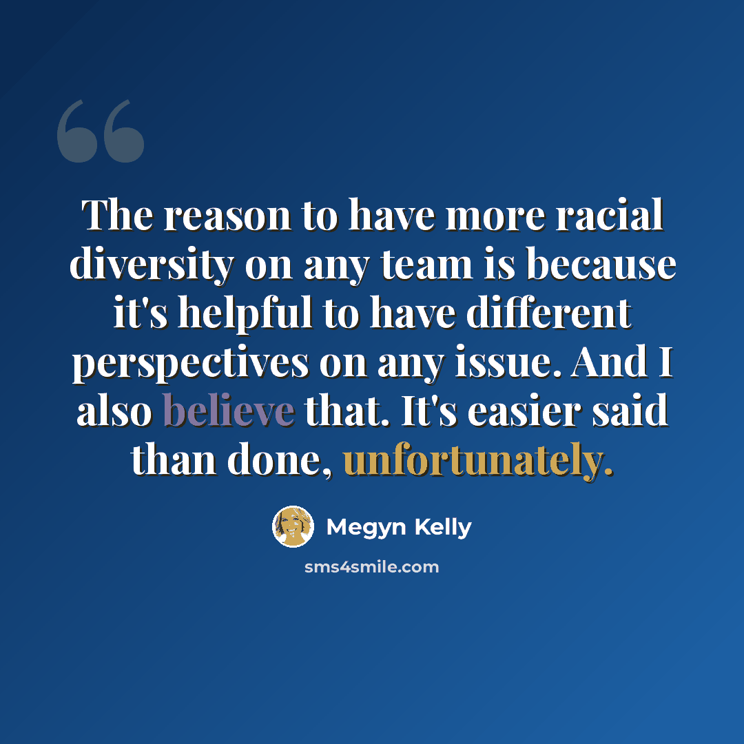 “The reason to have more racial diversity on any team is because it's helpful to have different perspectives on any issue. And I also believe that. It's easier said than done, unfortunately.” quote by Megyn Kelly