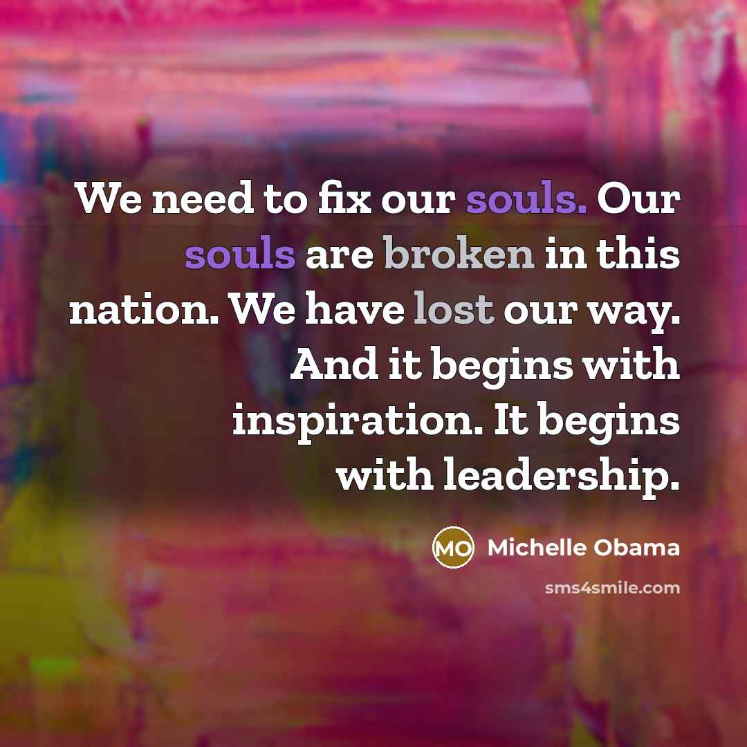 “We need to fix our souls. Our souls are broken in this nation. We have lost our way. And it begins with inspiration. It begins with leadership.” quote by Michelle Obama