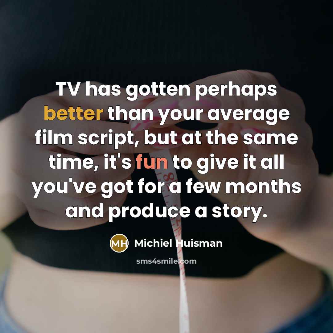 “TV has gotten perhaps better than your average film script, but at the same time, it's fun to give it all you've got for a few months and produce a story.” quote by Michiel Huisman