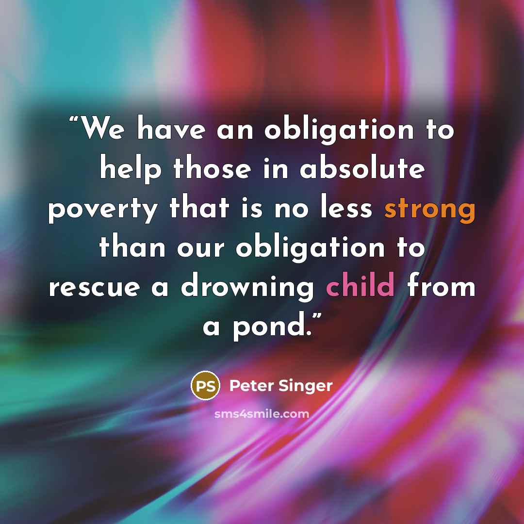 “We have an obligation to help those in absolute poverty that is no less strong than our obligation to rescue a drowning child from a pond.” quote by Peter Singer