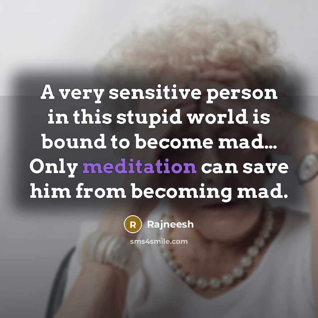 “A very sensitive person in this stupid world is bound to become mad… Only meditation can save him from becoming mad.” quote by Rajneesh