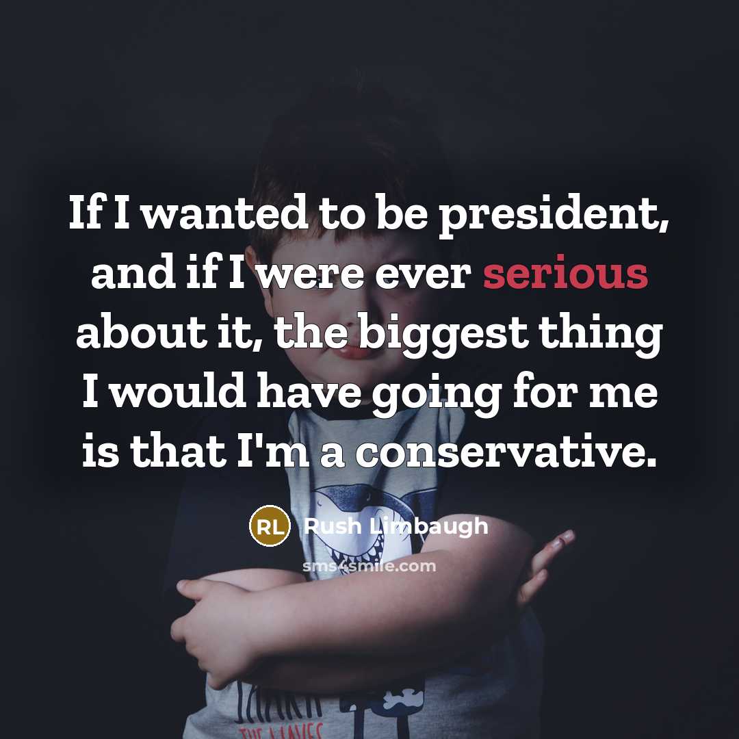 “If I wanted to be president, and if I were ever serious about it, the biggest thing I would have going for me is that I'm a conservative.” quote by Rush Limbaugh