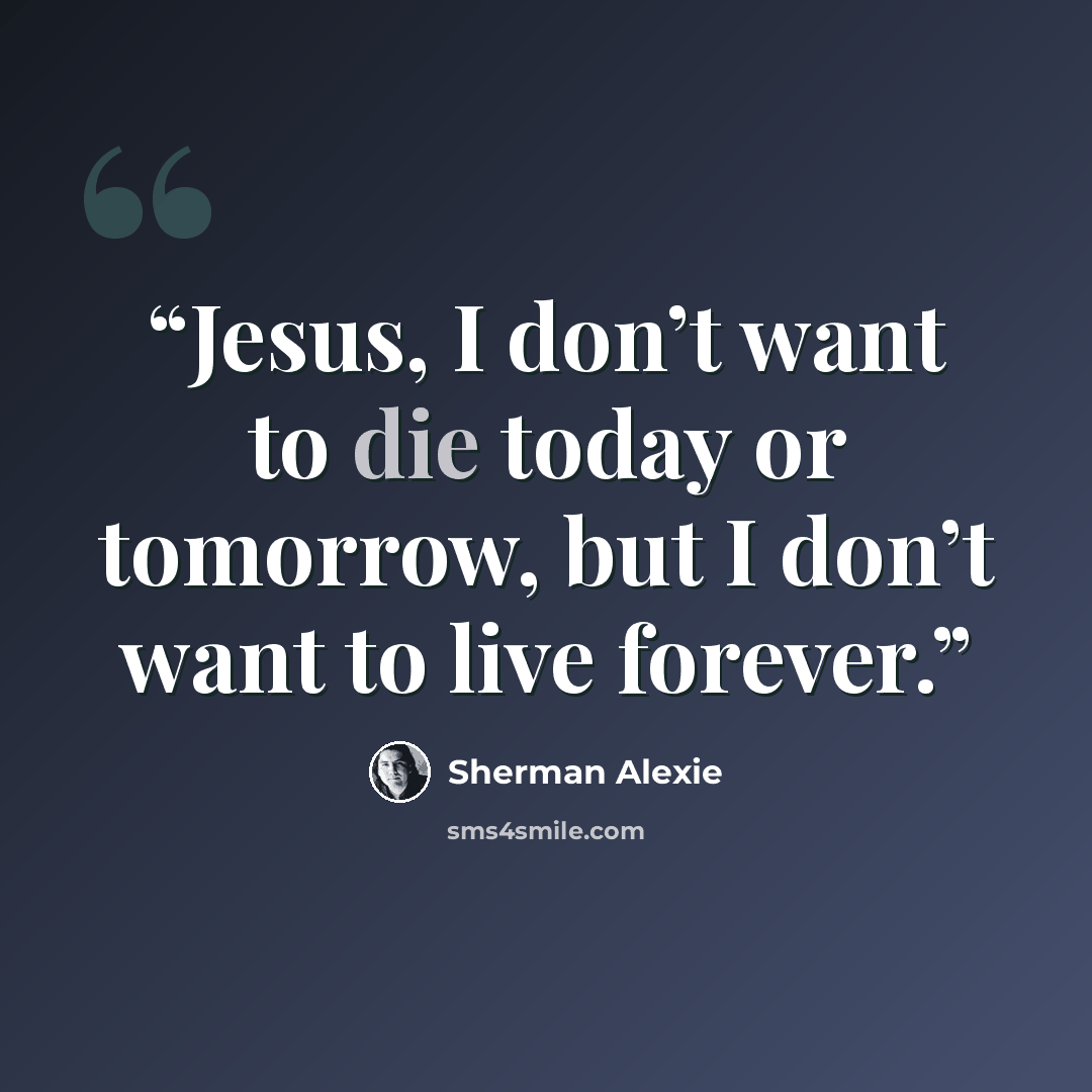 “Jesus, I don’t want to die today or tomorrow, but I don’t want to live forever.” quote by Sherman Alexie